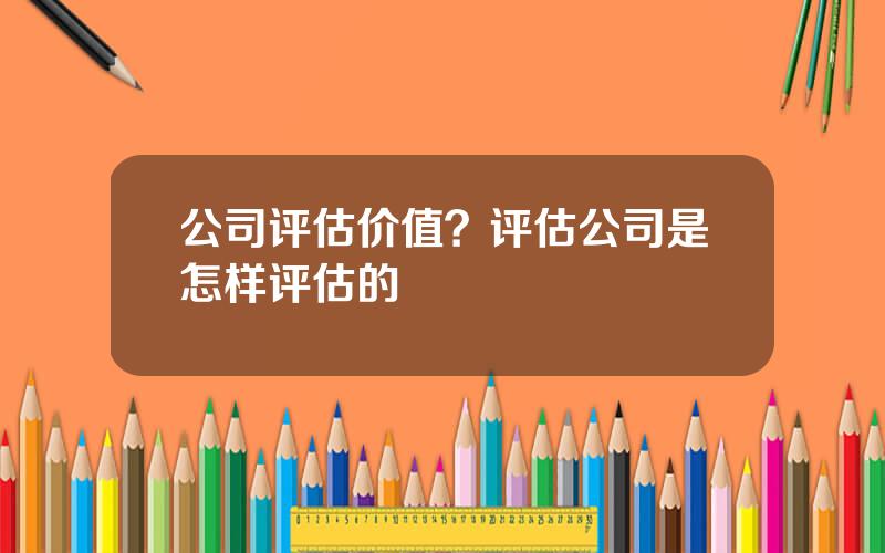 公司评估价值？评估公司是怎样评估的