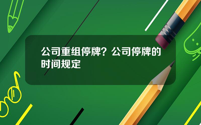 公司重组停牌？公司停牌的时间规定