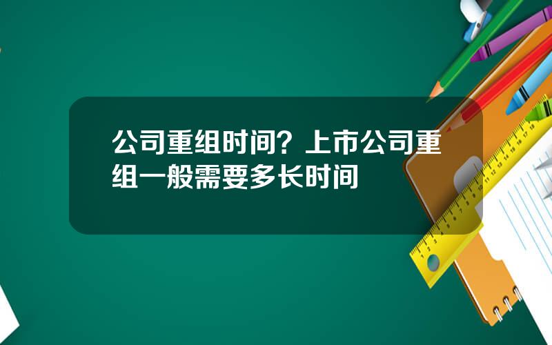 公司重组时间？上市公司重组一般需要多长时间