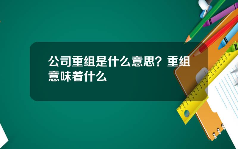 公司重组是什么意思？重组意味着什么