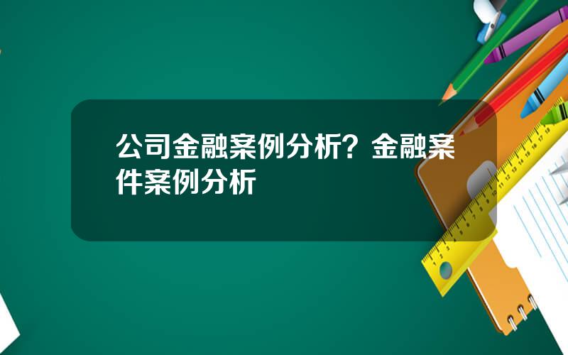 公司金融案例分析？金融案件案例分析