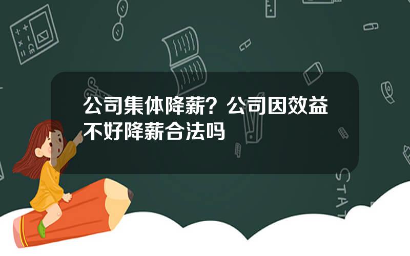 公司集体降薪？公司因效益不好降薪合法吗