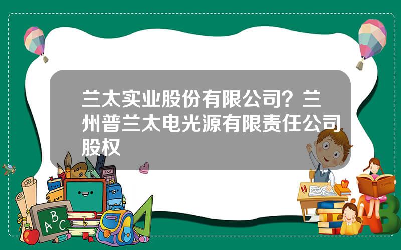 兰太实业股份有限公司？兰州普兰太电光源有限责任公司股权