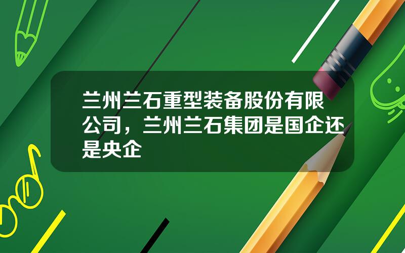 兰州兰石重型装备股份有限公司，兰州兰石集团是国企还是央企