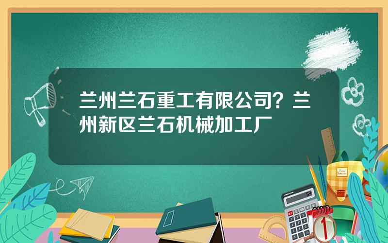 兰州兰石重工有限公司？兰州新区兰石机械加工厂