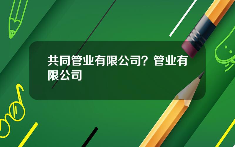 共同管业有限公司？管业有限公司