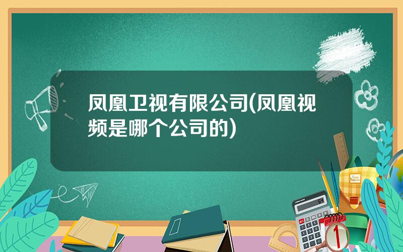 凤凰卫视有限公司(凤凰视频是哪个公司的)