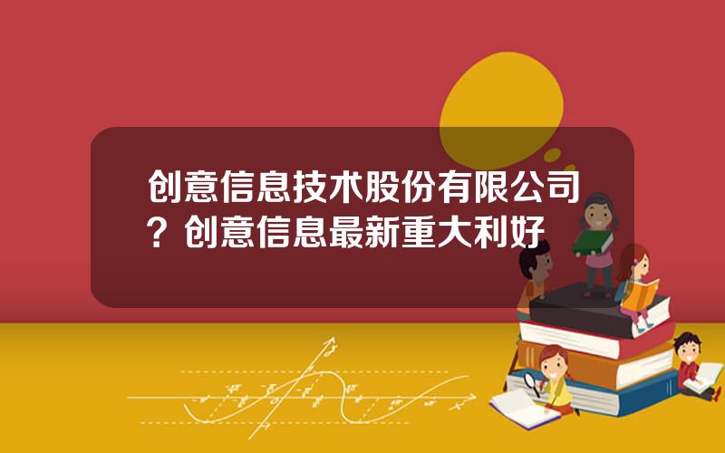 创意信息技术股份有限公司？创意信息最新重大利好