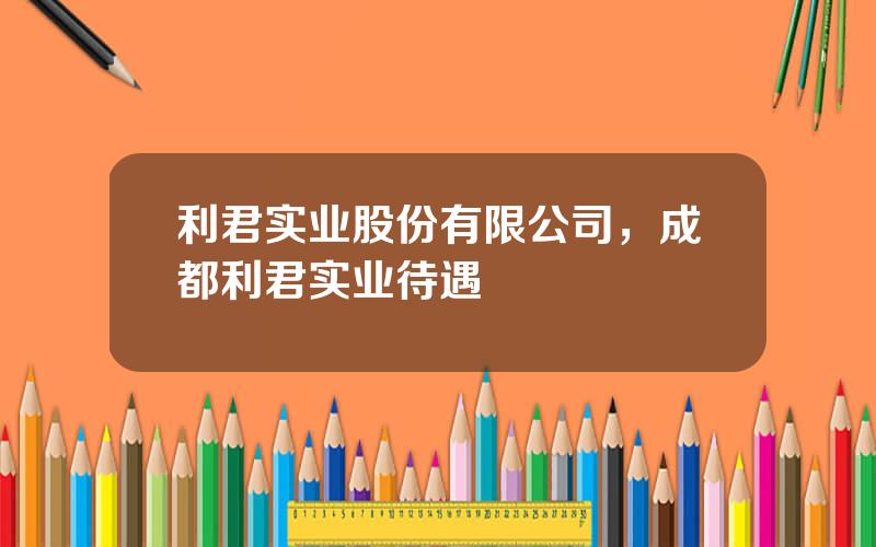 利君实业股份有限公司，成都利君实业待遇