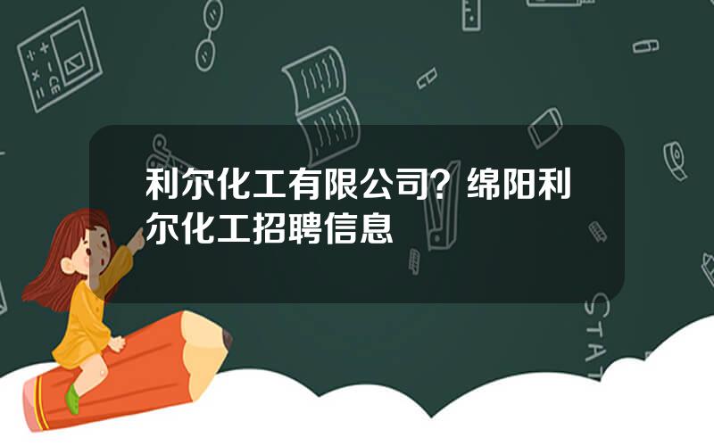 利尔化工有限公司？绵阳利尔化工招聘信息