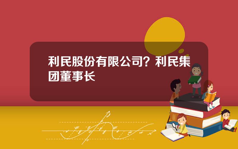 利民股份有限公司？利民集团董事长