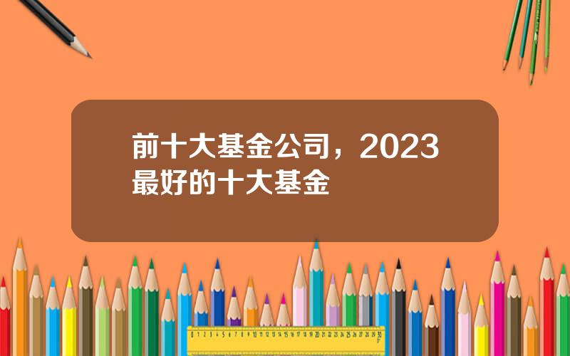 前十大基金公司，2023最好的十大基金