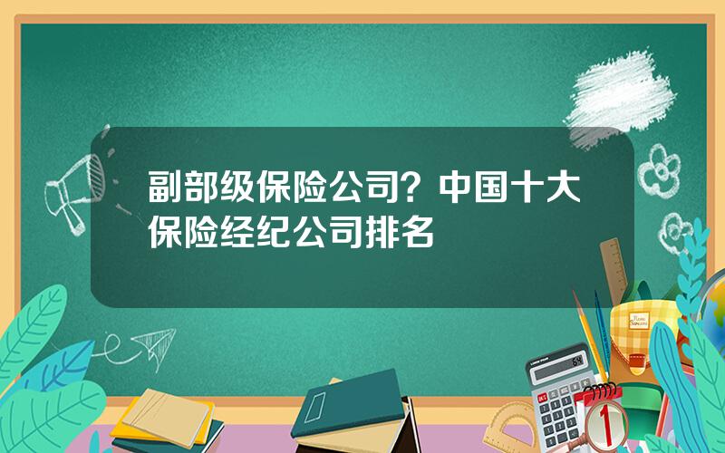 副部级保险公司？中国十大保险经纪公司排名