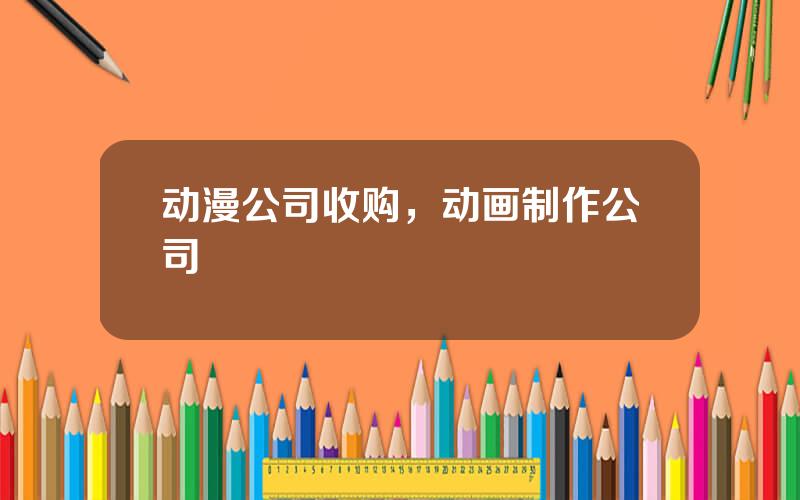 动漫公司收购，动画制作公司