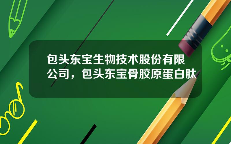 包头东宝生物技术股份有限公司，包头东宝骨胶原蛋白肽