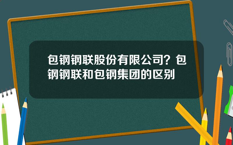 包钢钢联股份有限公司？包钢钢联和包钢集团的区别