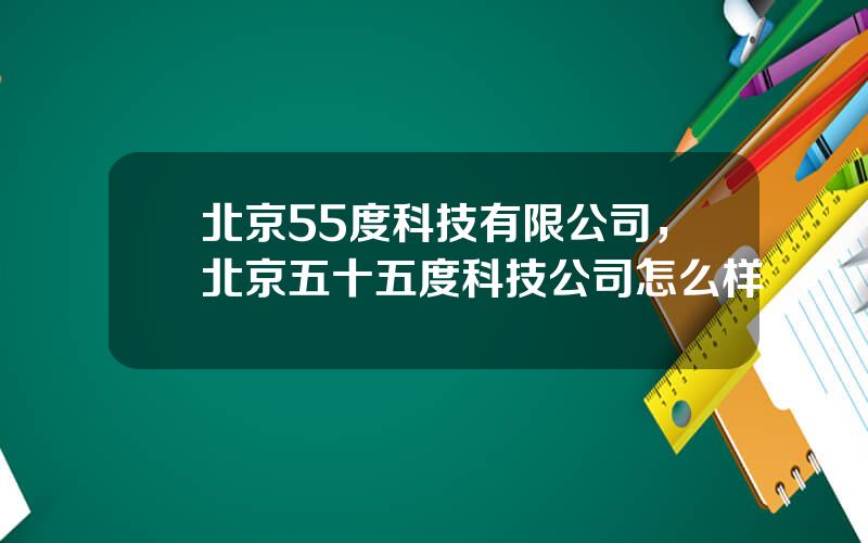 北京55度科技有限公司，北京五十五度科技公司怎么样