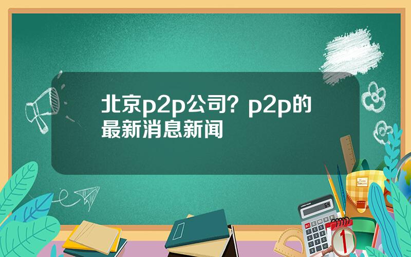 北京p2p公司？p2p的最新消息新闻