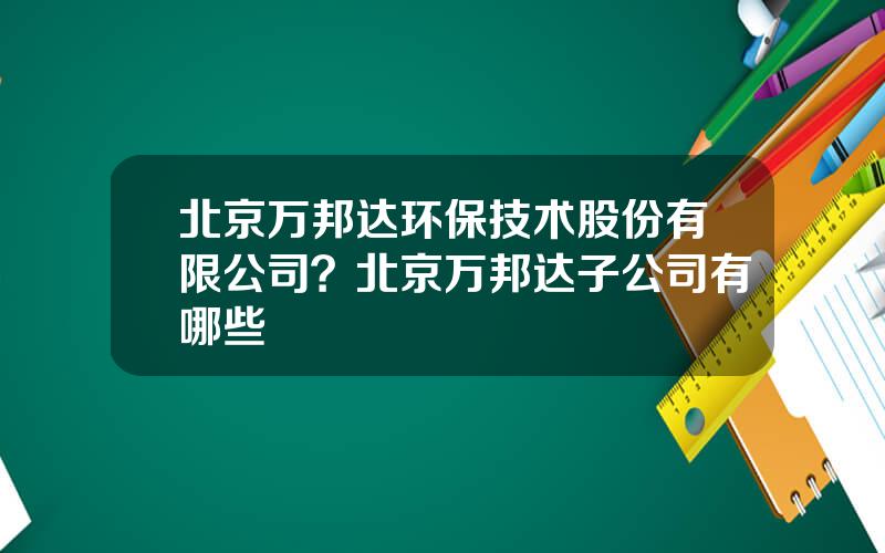 北京万邦达环保技术股份有限公司？北京万邦达子公司有哪些