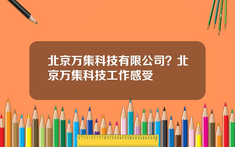 北京万集科技有限公司？北京万集科技工作感受