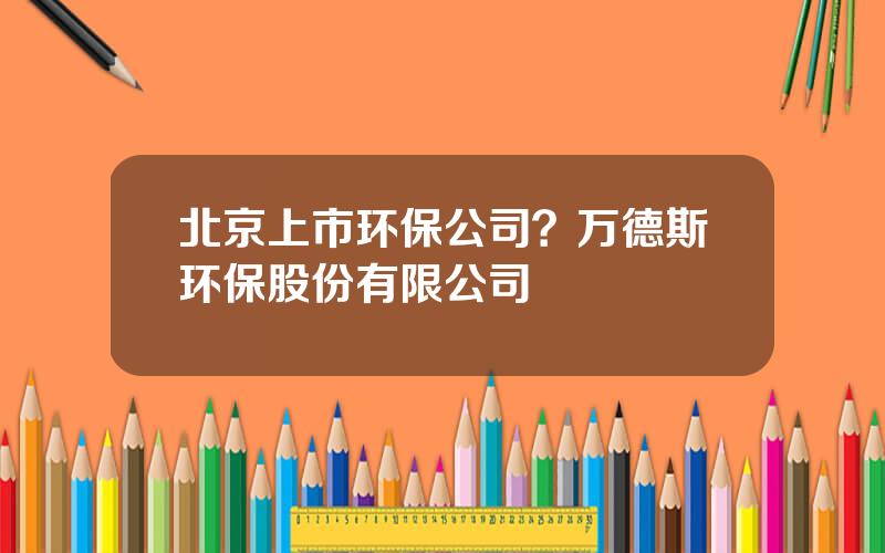 北京上市环保公司？万德斯环保股份有限公司