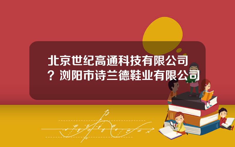 北京世纪高通科技有限公司？浏阳市诗兰德鞋业有限公司