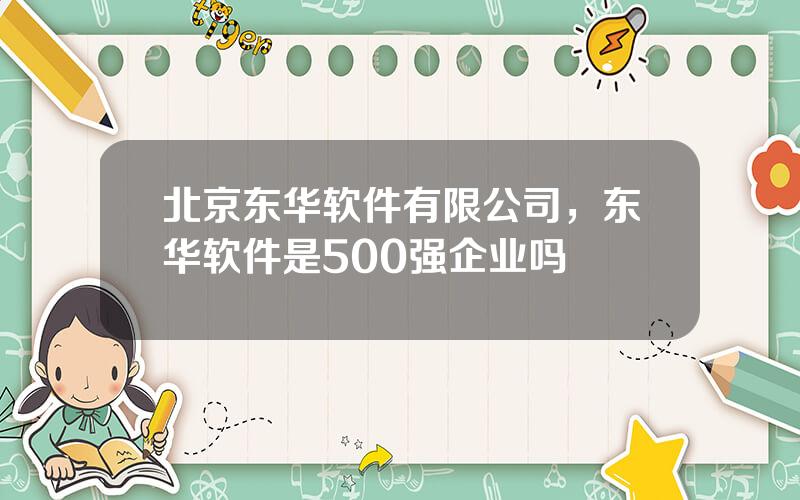 北京东华软件有限公司，东华软件是500强企业吗