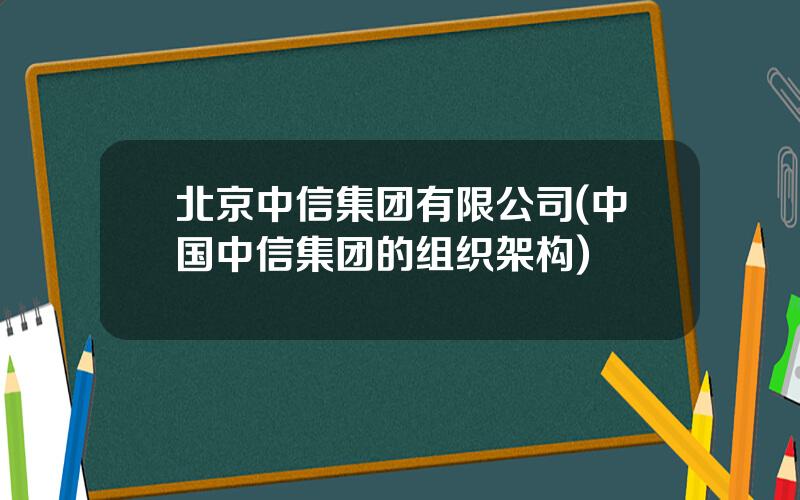 北京中信集团有限公司(中国中信集团的组织架构)