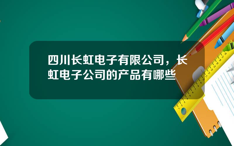 四川长虹电子有限公司，长虹电子公司的产品有哪些