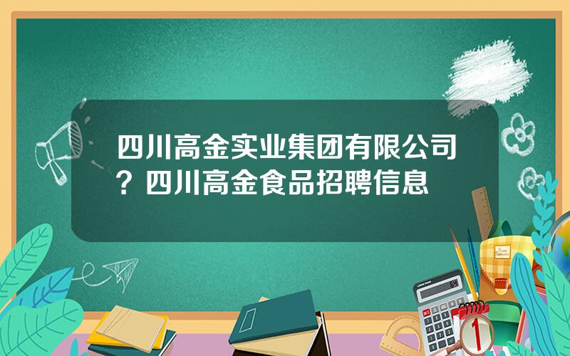 四川高金实业集团有限公司？四川高金食品招聘信息