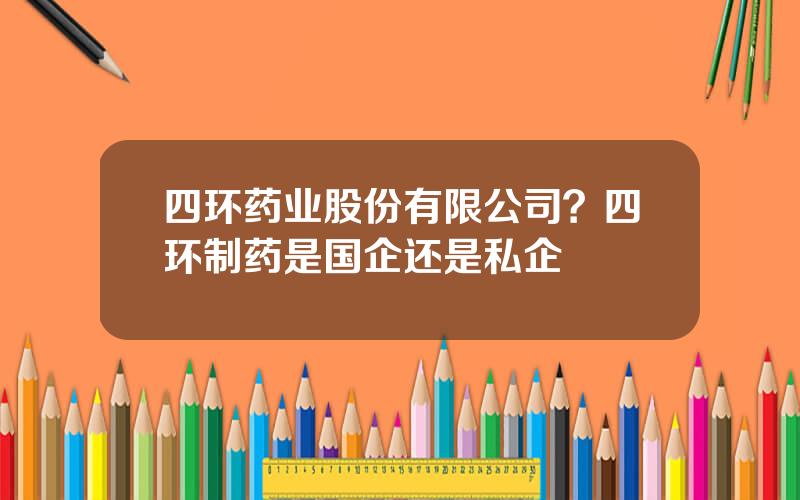 四环药业股份有限公司？四环制药是国企还是私企