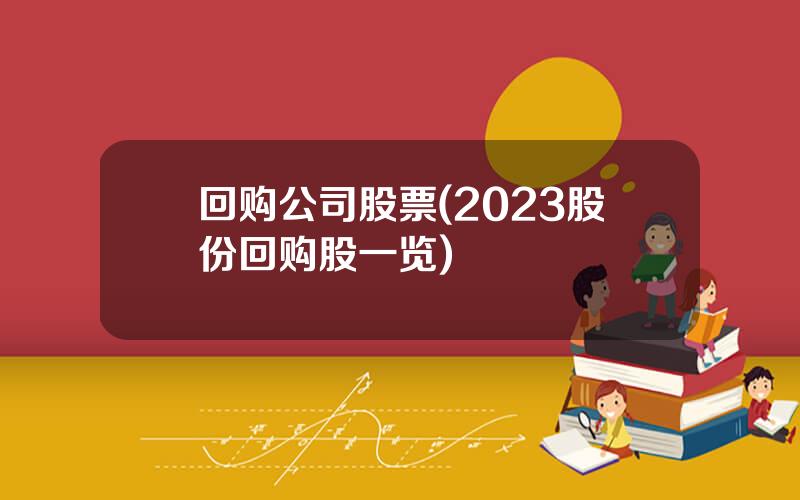 回购公司股票(2023股份回购股一览)