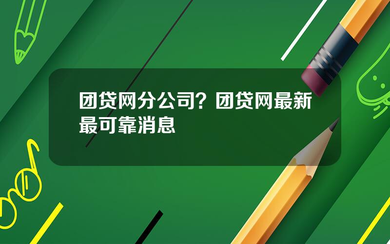 团贷网分公司？团贷网最新最可靠消息