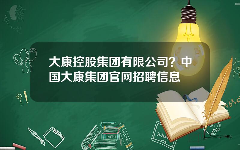 大康控股集团有限公司？中国大康集团官网招聘信息