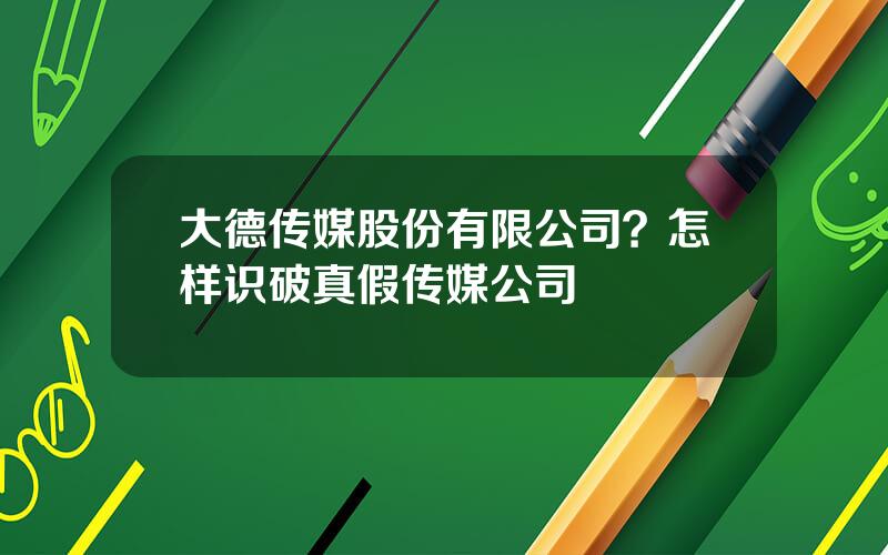 大德传媒股份有限公司？怎样识破真假传媒公司