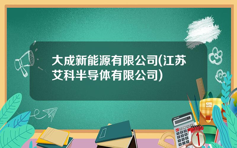 大成新能源有限公司(江苏艾科半导体有限公司)