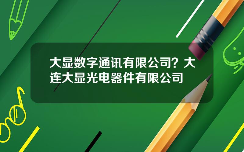 大显数字通讯有限公司？大连大显光电器件有限公司