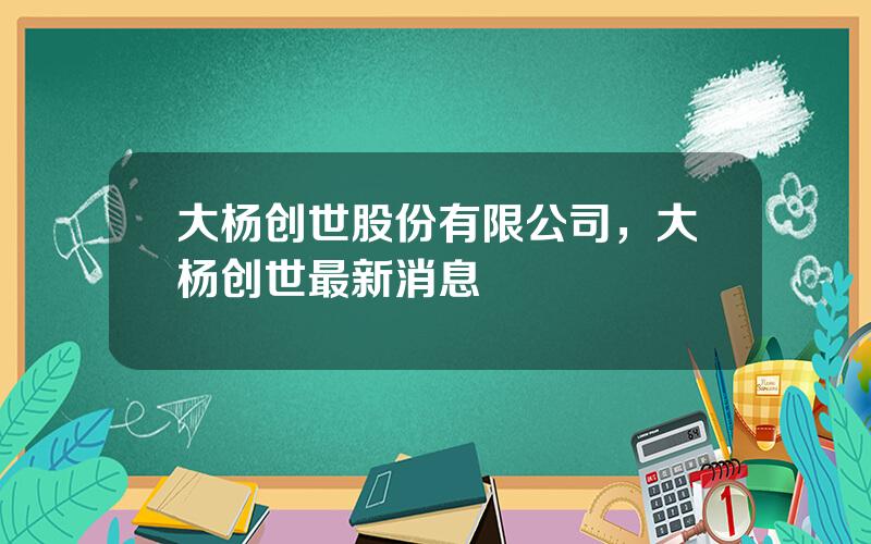 大杨创世股份有限公司，大杨创世最新消息