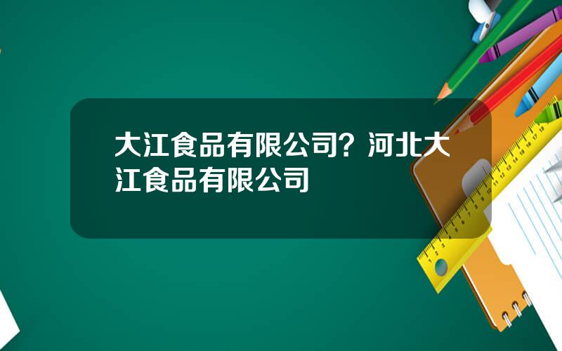 大江食品有限公司？河北大江食品有限公司