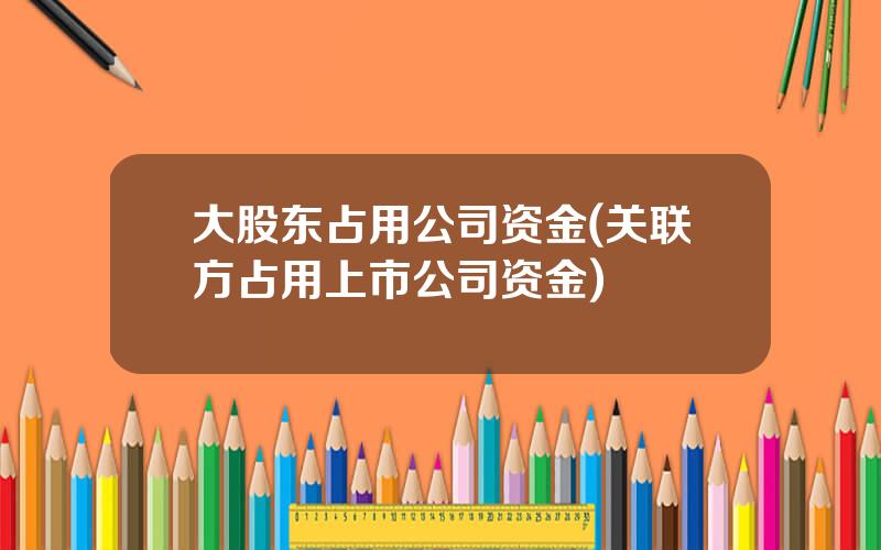 大股东占用公司资金(关联方占用上市公司资金)