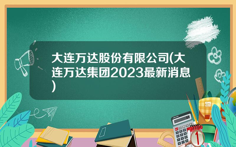 大连万达股份有限公司(大连万达集团2023最新消息)