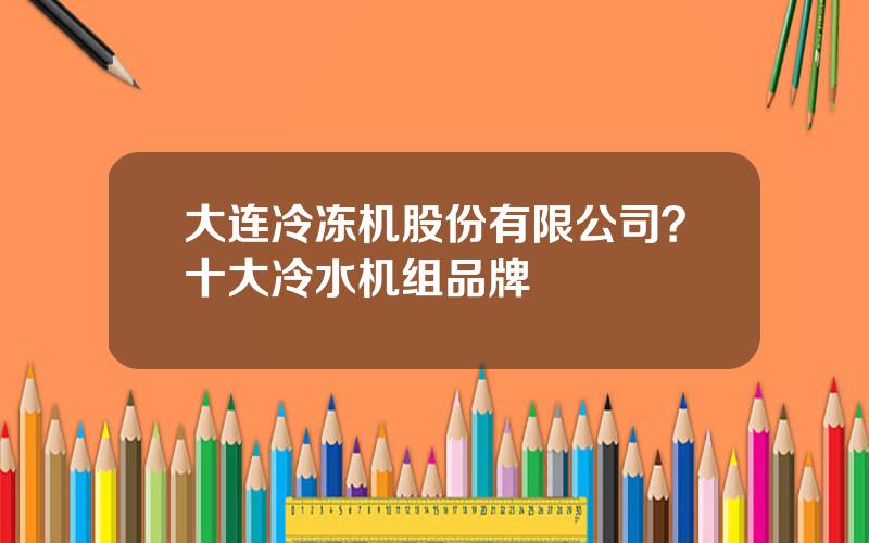 大连冷冻机股份有限公司？十大冷水机组品牌