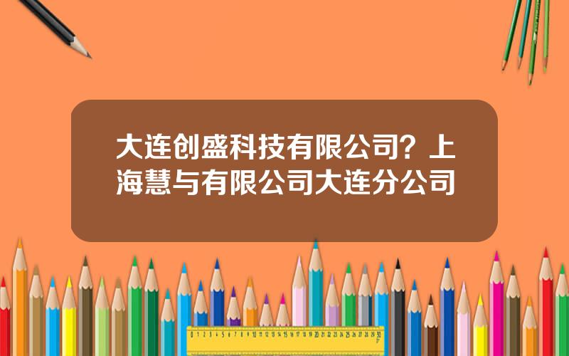 大连创盛科技有限公司？上海慧与有限公司大连分公司