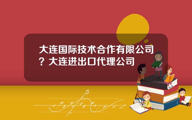 大连国际技术合作有限公司？大连进出口代理公司