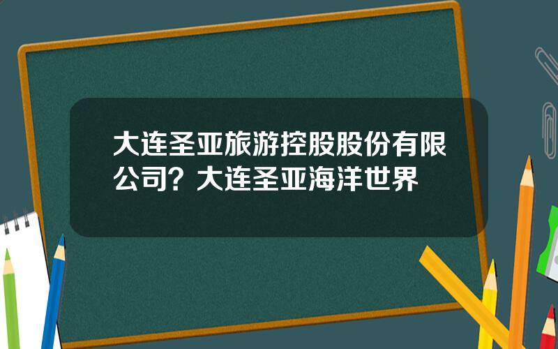 大连圣亚旅游控股股份有限公司？大连圣亚海洋世界