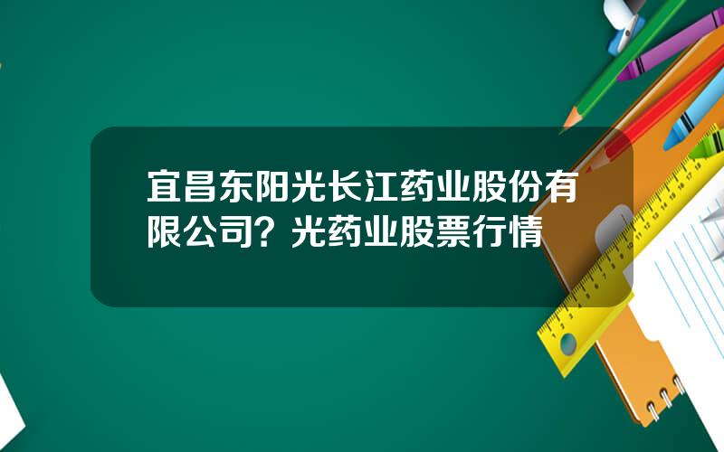 宜昌东阳光长江药业股份有限公司？光药业股票行情