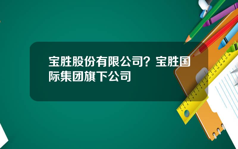 宝胜股份有限公司？宝胜国际集团旗下公司