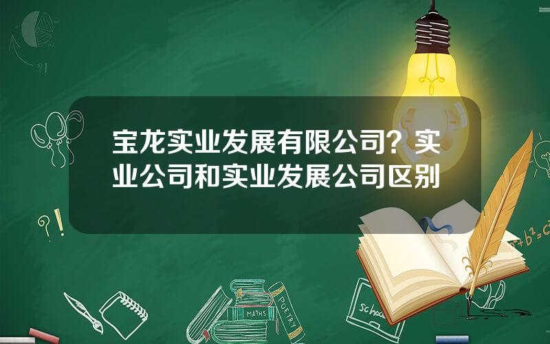 宝龙实业发展有限公司？实业公司和实业发展公司区别