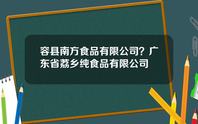 容县南方食品有限公司？广东省荔乡纯食品有限公司