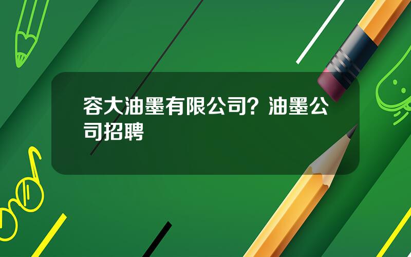 容大油墨有限公司？油墨公司招聘